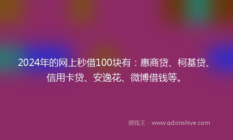 2024年的网上秒借100块有：惠商贷、柯基贷、信用卡贷、安逸花、微博借钱等。