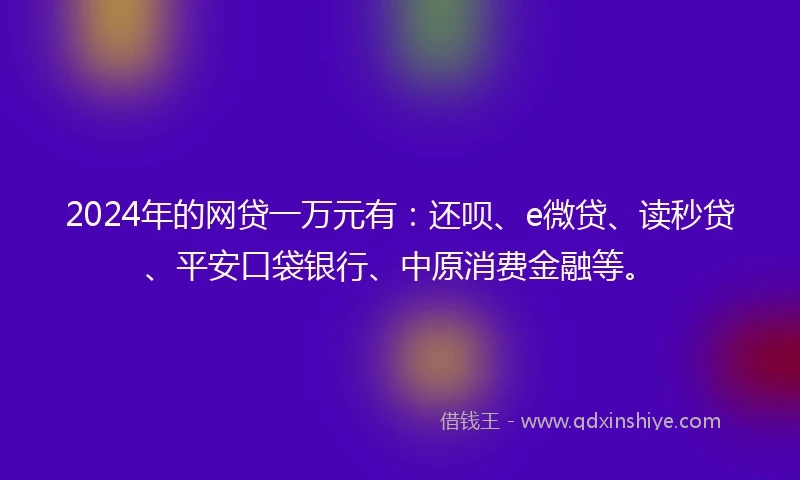 2024年的网贷一万元有:还呗、e微贷、读秒贷、平安口袋银行、中原消费金融等。