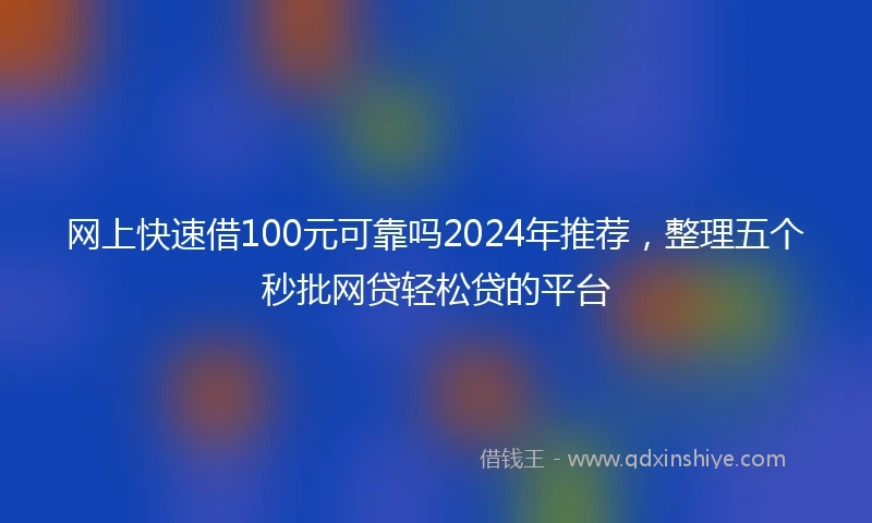网上快速借100元可靠吗2024年推荐，整理五个秒批网贷轻松贷的平台