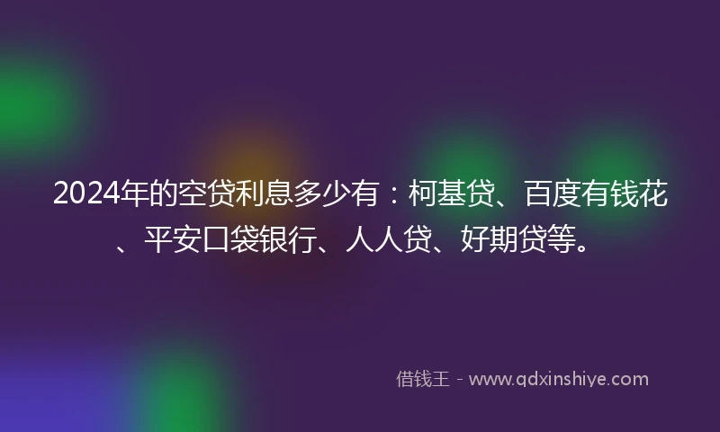 2024年的空贷利息多少有：柯基贷、百度有钱花、平安口袋银行、人人贷、好期贷等。