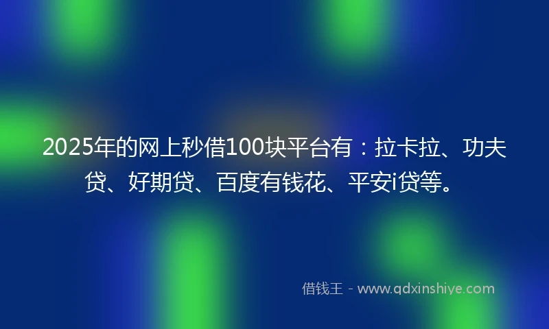 2025年的网上秒借100块平台有：拉卡拉、功夫贷、好期贷、百度有钱花、平安i贷等。