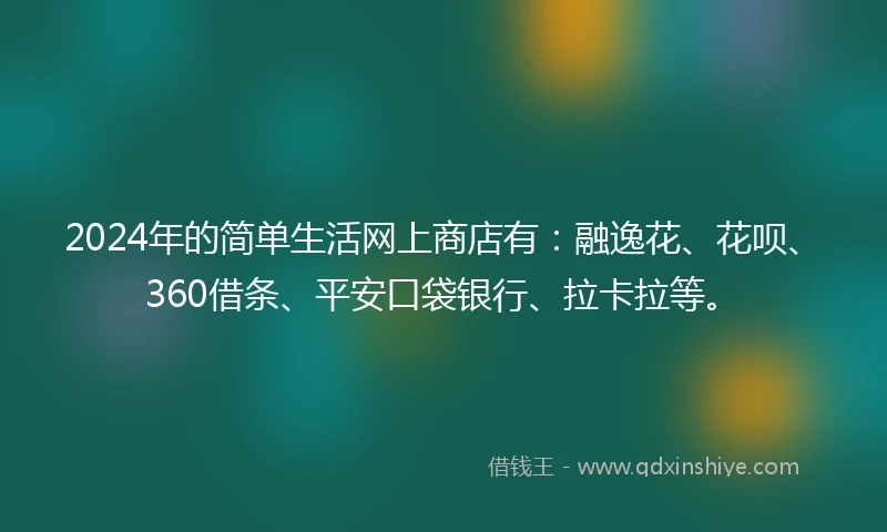 2024年的简单生活网上商店有：融逸花、花呗、360借条、平安口袋银行、拉卡拉等。