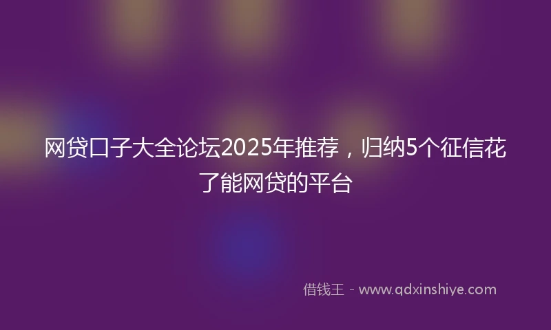 网贷口子大全论坛2025年推荐，归纳5个征信花了能网贷的平台