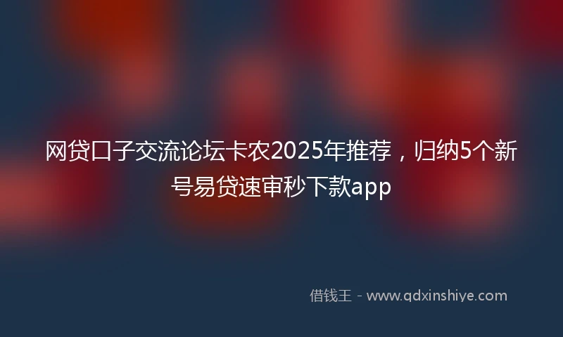 网贷口子交流论坛卡农2025年推荐，归纳5个新号易贷速审秒下款app