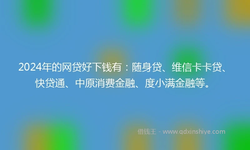 2024年的网贷好下钱有：随身贷、维信卡卡贷、快贷通、中原消费金融、度小满金融等。
