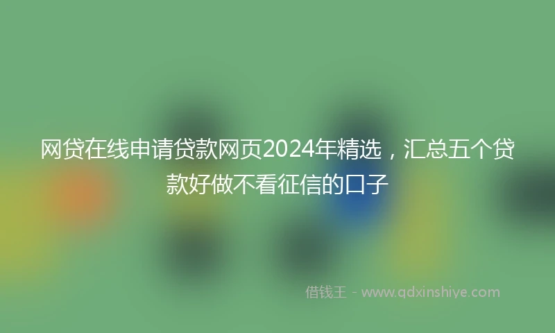 网贷在线申请贷款网页2024年精选，汇总五个贷款好做不看征信的口子