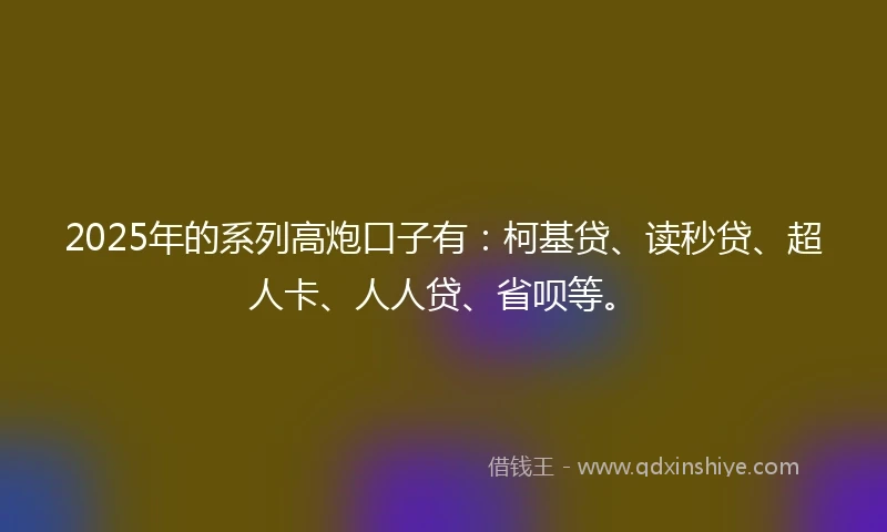 2025年的系列高炮口子有：柯基贷、读秒贷、超人卡、人人贷、省呗等。