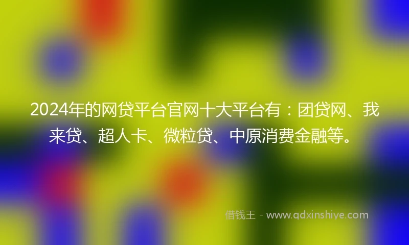 2024年的网贷平台官网十大平台有：团贷网、我来贷、超人卡、微粒贷、中原消费金融等。