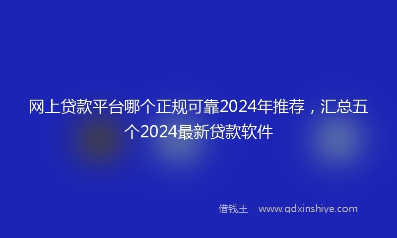 网上贷款平台哪个正规可靠2024年推荐，汇总五个2024最新贷款软件
