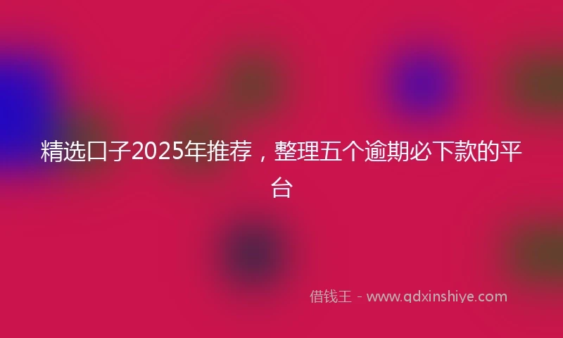 精选口子2025年推荐，整理五个逾期必下款的平台