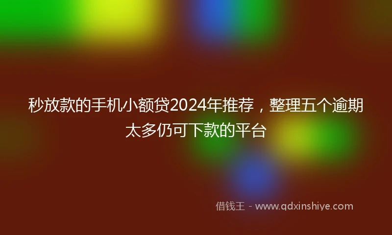 秒放款的手机小额贷2024年推荐，整理五个逾期太多仍可下款的平台