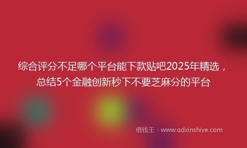 综合评分不足哪个平台能下款贴吧2025年精选，总结5个金融创新秒下不要芝麻分的平台