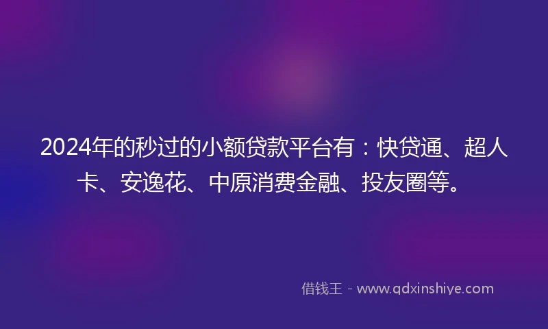 2024年的秒过的小额贷款平台有:快贷通、超人卡、安逸花、中原消费金融、投友圈等。