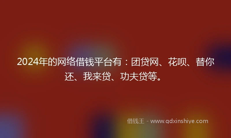 2024年的网络借钱平台有：团贷网、花呗、替你还、我来贷、功夫贷等。