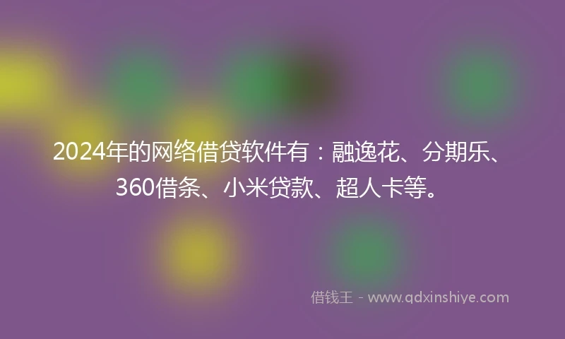 2024年的网络借贷软件有：融逸花、分期乐、360借条、小米贷款、超人卡等。