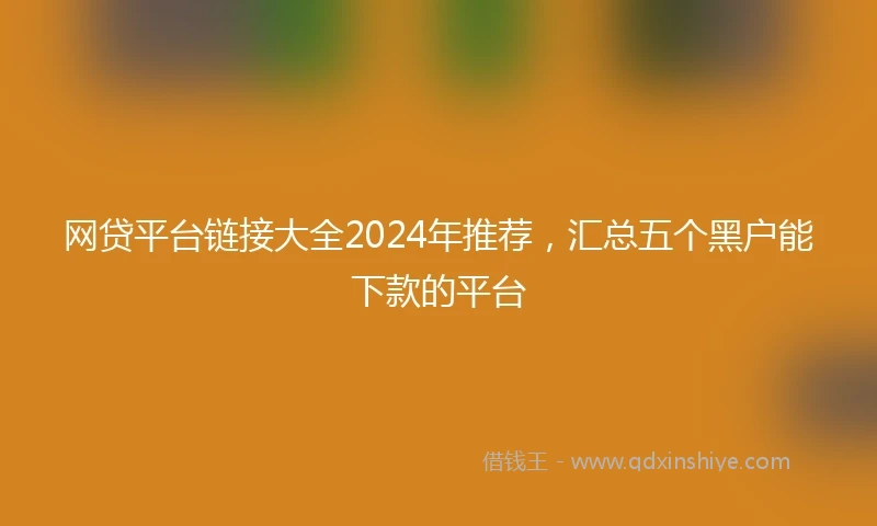 网贷平台链接大全2024年推荐，汇总五个黑户能下款的平台