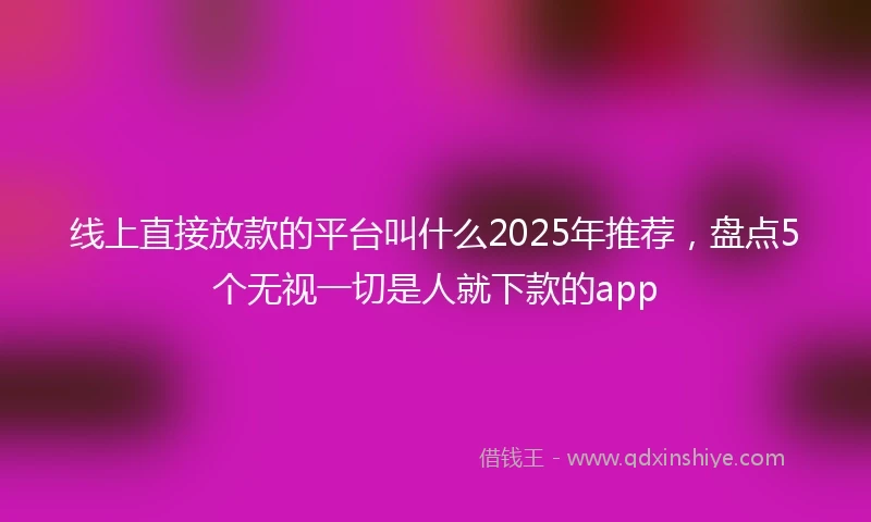 线上直接放款的平台叫什么2025年推荐，盘点5个无视一切是人就下款的app