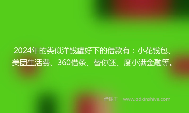 2024年的类似洋钱罐好下的借款有：小花钱包、美团生活费、360借条、替你还、度小满金融等。