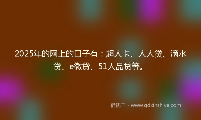 2025年的网上的口子有：超人卡、人人贷、滴水贷、e微贷、51人品贷等。