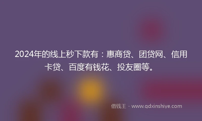 2024年的线上秒下款有：惠商贷、团贷网、信用卡贷、百度有钱花、投友圈等。