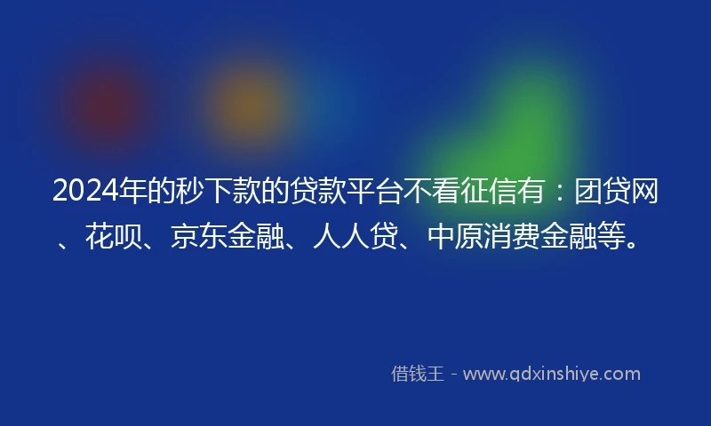 2024年的秒下款的贷款平台不看征信有：团贷网、花呗、京东金融、人人贷、中原消费金融等。