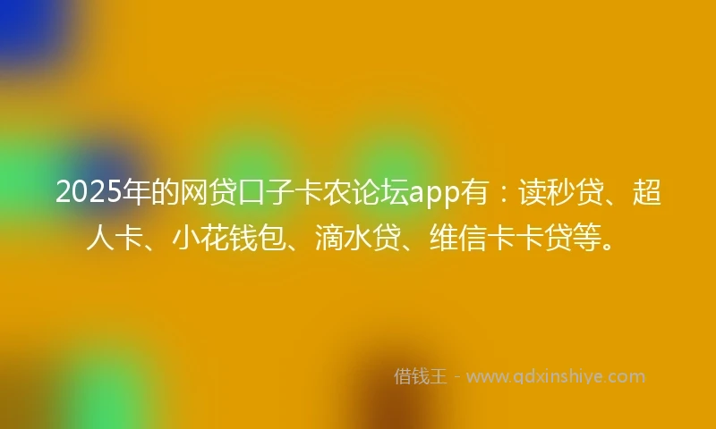 2025年的网贷口子卡农论坛app有：读秒贷、超人卡、小花钱包、滴水贷、维信卡卡贷等。