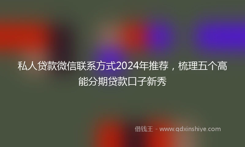 私人贷款微信联系方式2024年推荐，梳理五个高能分期贷款口子新秀