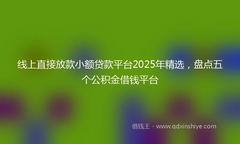 线上直接放款小额贷款平台2025年精选，盘点五个公积金借钱平台