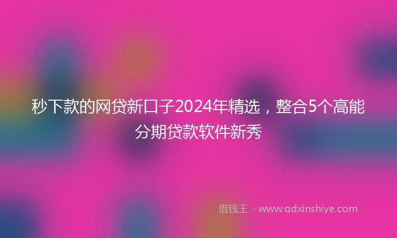 秒下款的网贷新口子2024年精选，整合5个高能分期贷款软件新秀