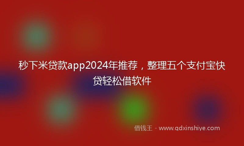 秒下米贷款app2024年推荐，整理五个支付宝快贷轻松借软件