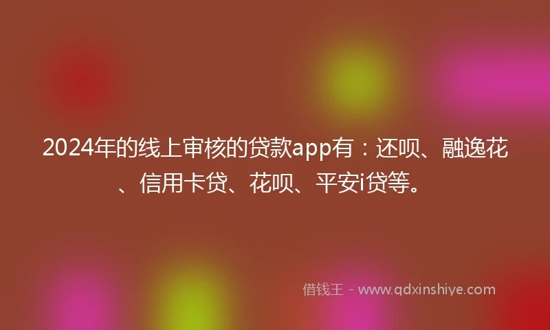 2024年的线上审核的贷款app有：还呗、融逸花、信用卡贷、花呗、平安i贷等。