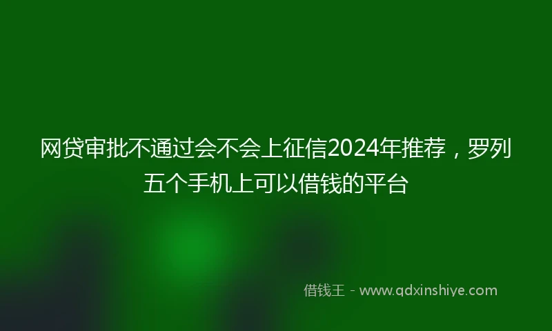 网贷审批不通过会不会上征信2024年推荐，罗列五个手机上可以借钱的平台