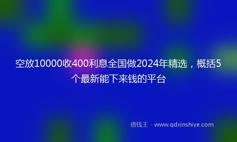 空放10000收400利息全国做2024年精选，概括5个最新能下来钱的平台