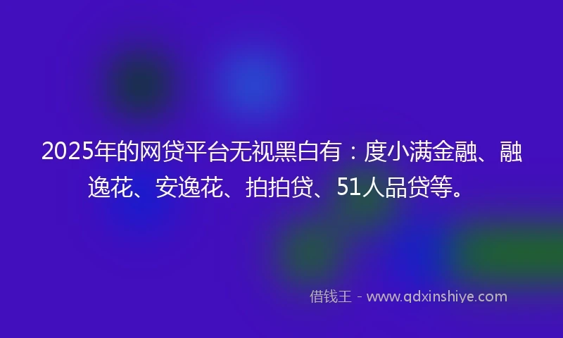 2025年的网贷平台无视黑白有：度小满金融、融逸花、安逸花、拍拍贷、51人品贷等。