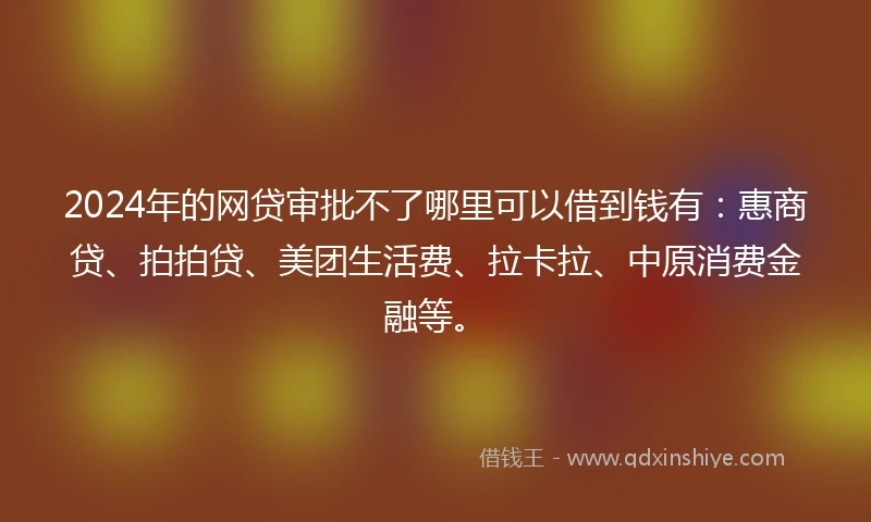 2024年的网贷审批不了哪里可以借到钱有:惠商贷、拍拍贷、美团生活费、拉卡拉、中原消费金融等。