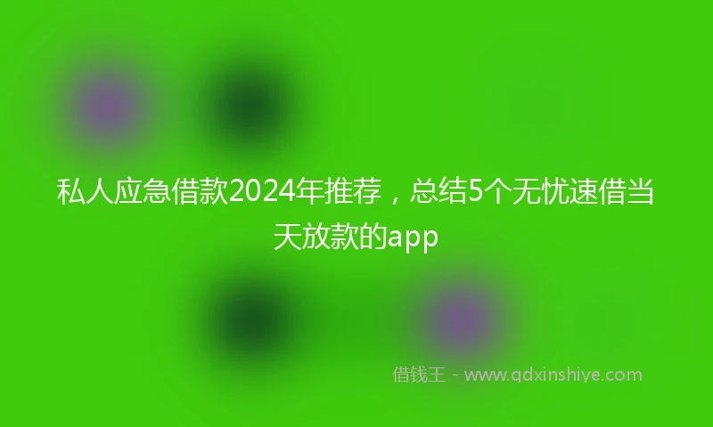 私人应急借款2024年推荐，总结5个无忧速借当天放款的app