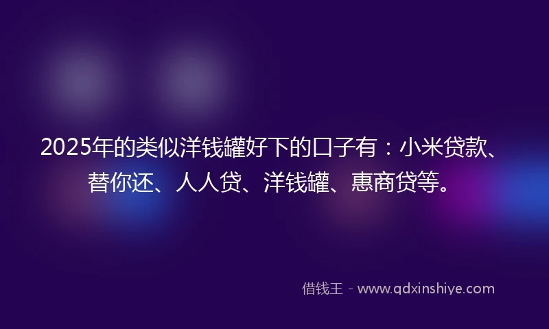 2025年的类似洋钱罐好下的口子有：小米贷款、替你还、人人贷、洋钱罐、惠商贷等。