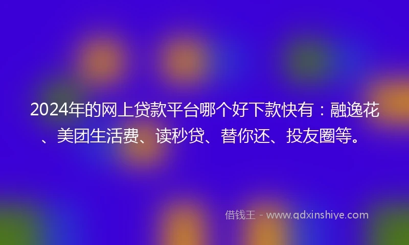2024年的网上贷款平台哪个好下款快有：融逸花、美团生活费、读秒贷、替你还、投友圈等。