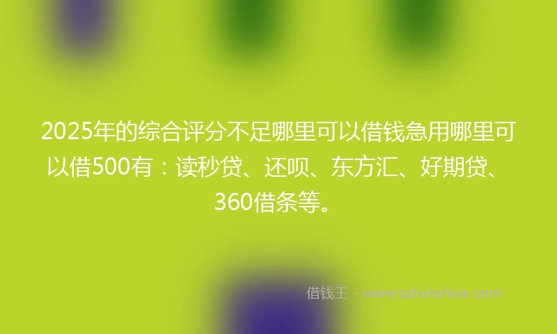 2025年的综合评分不足哪里可以借钱急用哪里可以借500有：读秒贷、还呗、东方汇、好期贷、360借条等。