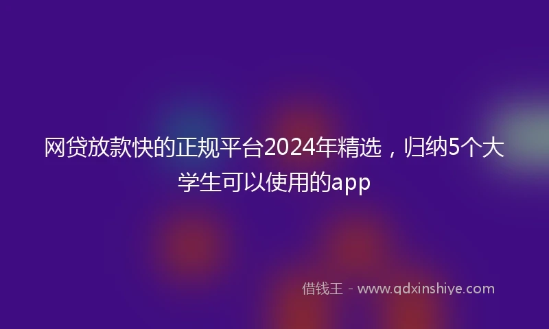 网贷放款快的正规平台2024年精选，归纳5个大学生可以使用的app