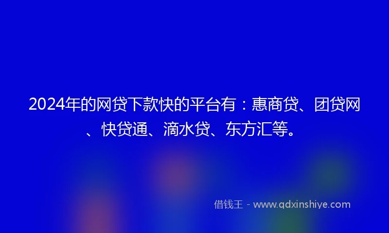 2024年的网贷下款快的平台有：惠商贷、团贷网、快贷通、滴水贷、东方汇等。