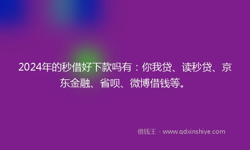 2024年的秒借好下款吗有：你我贷、读秒贷、京东金融、省呗、微博借钱等。