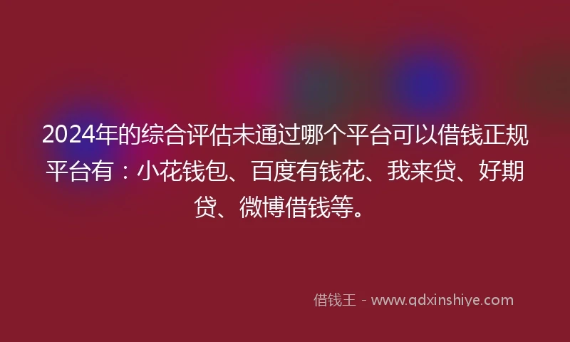 2024年的综合评估未通过哪个平台可以借钱正规平台有：小花钱包、百度有钱花、我来贷、好期贷、微博借钱等。