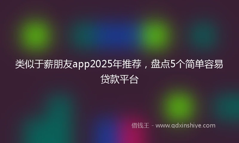 类似于薪朋友app2025年推荐，盘点5个简单容易贷款平台