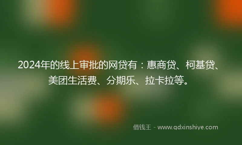 2024年的线上审批的网贷有：惠商贷、柯基贷、美团生活费、分期乐、拉卡拉等。