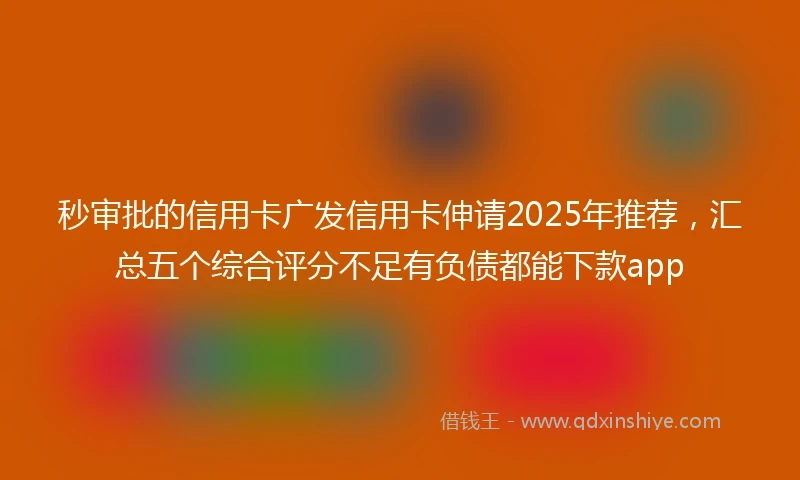秒审批的信用卡广发信用卡伸请2025年推荐，汇总五个综合评分不足有负债都能下款app