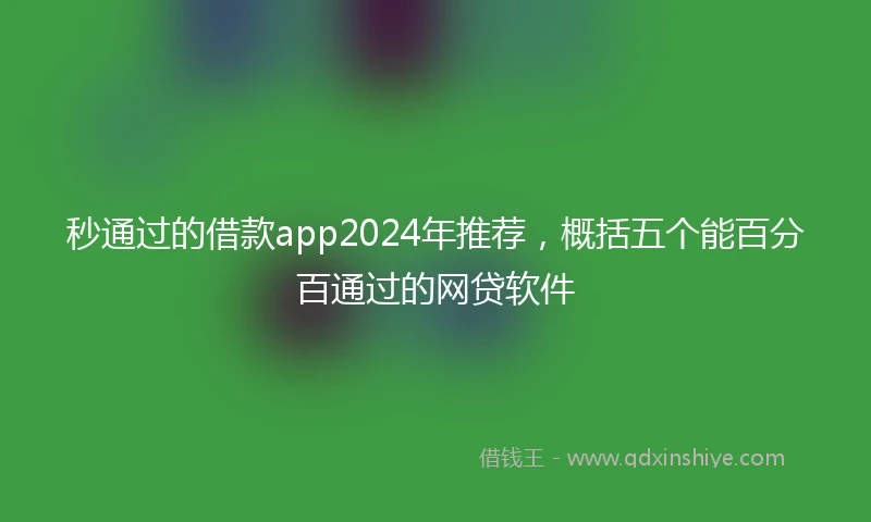 秒通过的借款app2024年推荐，概括五个能百分百通过的网贷软件