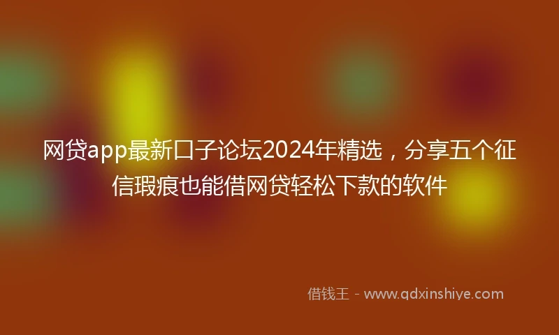 网贷app最新口子论坛2024年精选，分享五个征信瑕疵也能借网贷轻松下款的软件