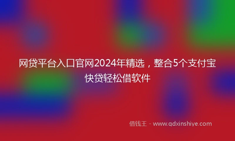 网贷平台入口官网2024年精选，整合5个支付宝快贷轻松借软件