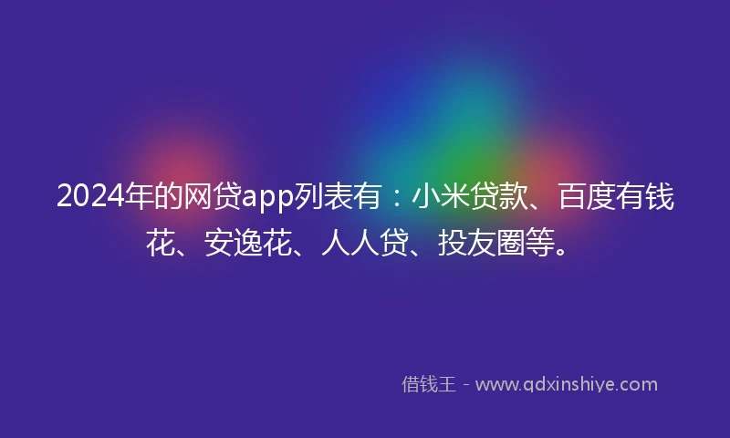 2024年的网贷app列表有:小米贷款、百度有钱花、安逸花、人人贷、投友圈等。